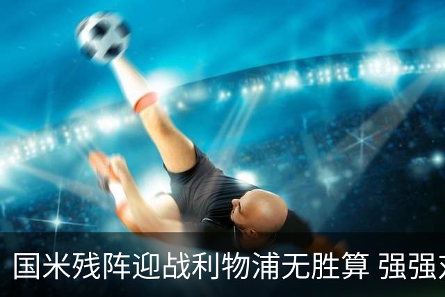 国米残阵迎战利物浦无胜算 强强对话献进球大战