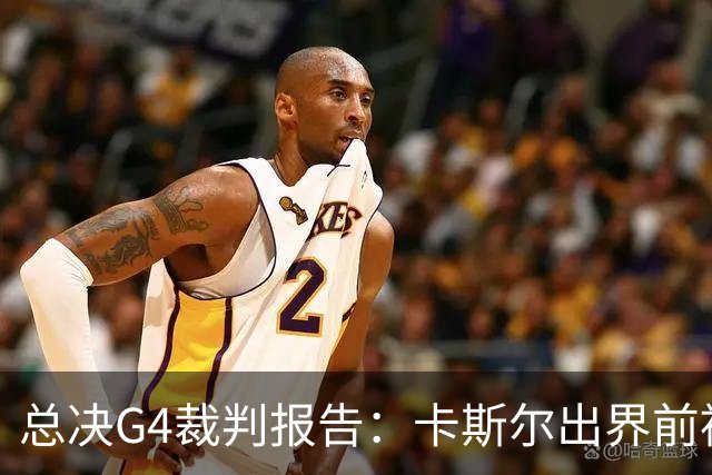 总决G4裁判报告：卡斯尔出界前被犯规 老六未回场 OG盖福克斯好帽
