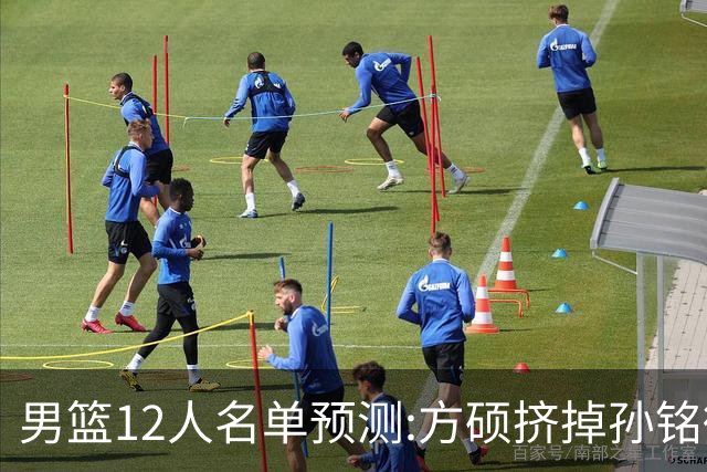 男篮12人名单预测:方硕挤掉孙铭徽 曾凡博无缘